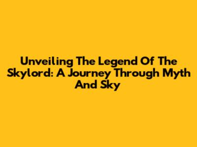 Unveiling The Legend Of The Skylord: A Journey Through Myth And Sky