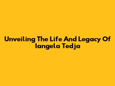Unveiling The Life And Legacy Of Iangela Tedja