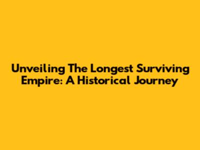 Unveiling The Longest Surviving Empire: A Historical Journey