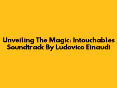 Unveiling The Magic: 'Intouchables' Soundtrack By Ludovico Einaudi