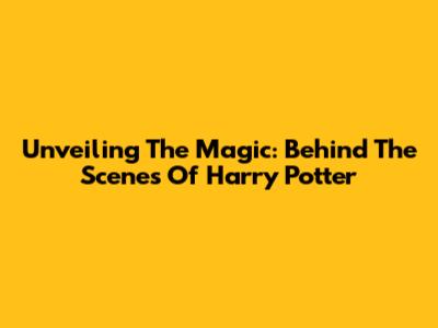 Unveiling The Magic: Behind The Scenes Of Harry Potter