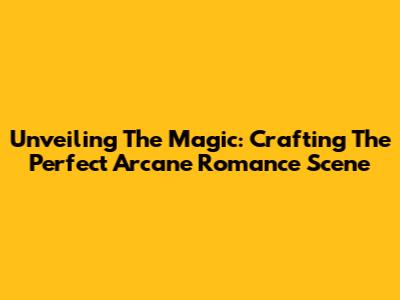 Unveiling The Magic: Crafting The Perfect Arcane Romance Scene
