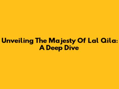 Unveiling The Majesty Of Lal Qila: A Deep Dive