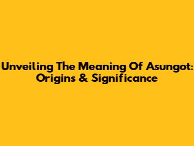 Unveiling The Meaning Of Asungot: Origins & Significance
