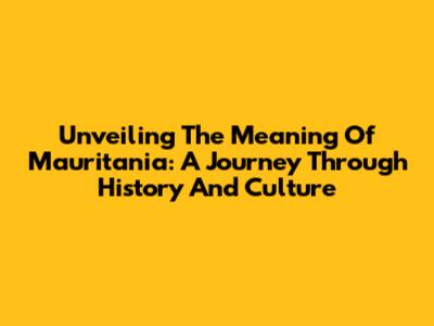 Unveiling The Meaning Of Mauritania: A Journey Through History And Culture