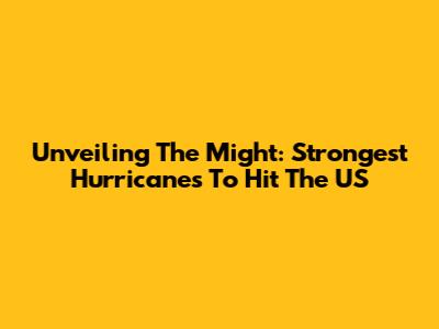 Unveiling The Might: Strongest Hurricanes To Hit The US