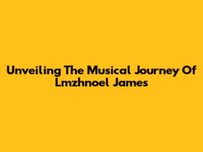 Unveiling The Musical Journey Of Lmzhnoel James