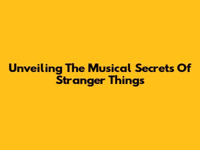 Unveiling The Musical Secrets Of Stranger Things