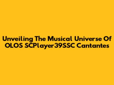 Unveiling The Musical Universe Of OLOS SCPlayer39SSC Cantantes
