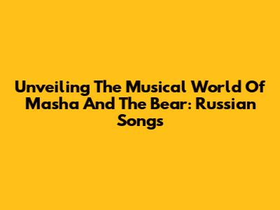 Unveiling The Musical World Of Masha And The Bear: Russian Songs