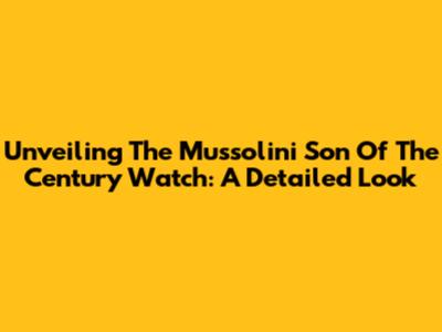 Unveiling The Mussolini 'Son Of The Century' Watch: A Detailed Look