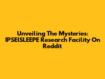 Unveiling The Mysteries: IPSEISLEEPE Research Facility On Reddit