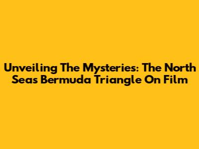 Unveiling The Mysteries: The North Sea's Bermuda Triangle On Film