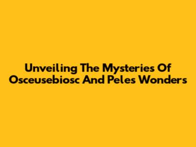 Unveiling The Mysteries Of Osceusebiosc And Pele's Wonders