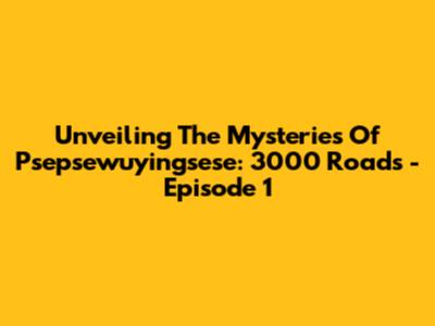 Unveiling The Mysteries Of Psepsewuyingsese: 3000 Roads - Episode 1