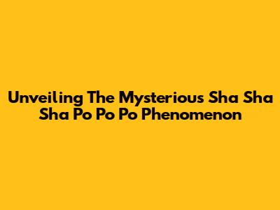 Unveiling The Mysterious Sha Sha Sha Po Po Po Phenomenon