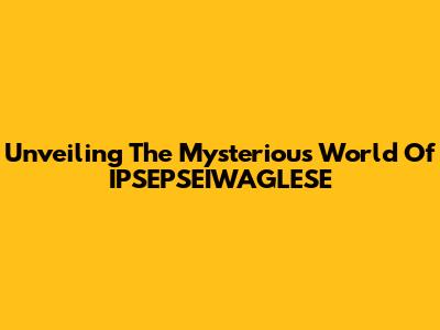 Unveiling The Mysterious World Of IPSEPSEIWAGLESE