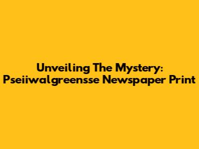 Unveiling The Mystery: Pseiiwalgreensse Newspaper Print