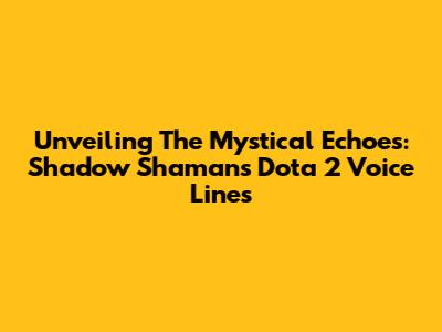 Unveiling The Mystical Echoes: Shadow Shaman's Dota 2 Voice Lines
