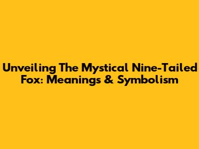 Unveiling The Mystical Nine-Tailed Fox: Meanings & Symbolism