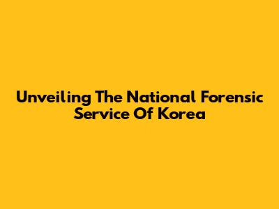 Unveiling The National Forensic Service Of Korea