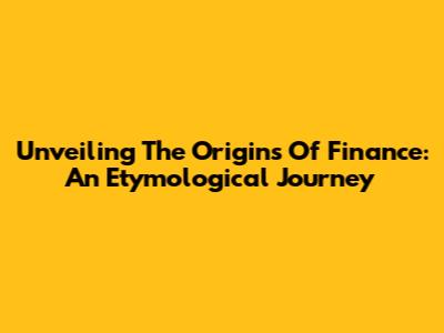 Unveiling The Origins Of Finance: An Etymological Journey