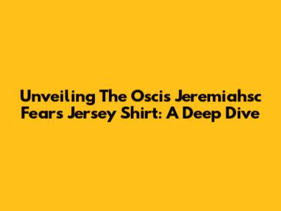 Unveiling The Oscis Jeremiahsc Fears Jersey Shirt: A Deep Dive