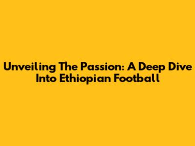 Unveiling The Passion: A Deep Dive Into Ethiopian Football