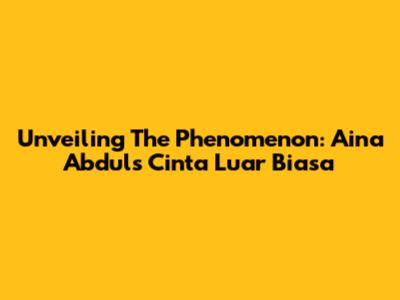 Unveiling The Phenomenon: Aina Abdul's 'Cinta Luar Biasa'