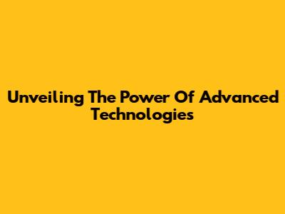 Unveiling The Power Of Advanced Technologies