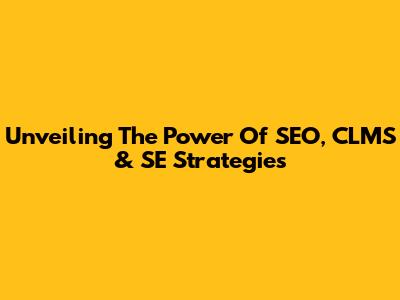 Unveiling The Power Of SEO, CLMS & SE Strategies