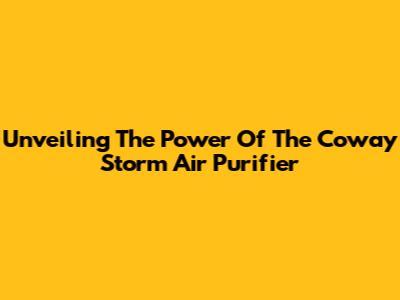 Unveiling The Power Of The Coway Storm Air Purifier