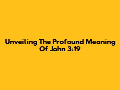 Unveiling The Profound Meaning Of John 3:19