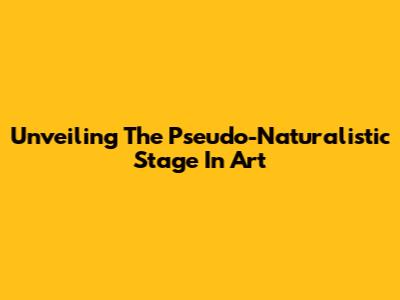 Unveiling The Pseudo-Naturalistic Stage In Art