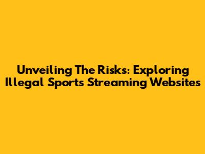 Unveiling The Risks: Exploring Illegal Sports Streaming Websites