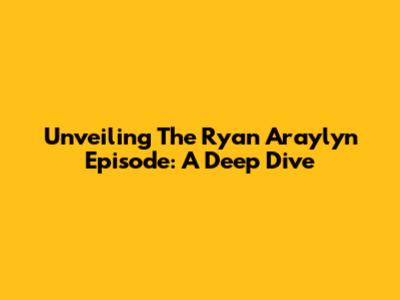 Unveiling The Ryan Araylyn Episode: A Deep Dive