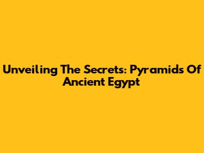 Unveiling The Secrets: Pyramids Of Ancient Egypt
