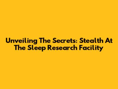 Unveiling The Secrets: Stealth At The Sleep Research Facility