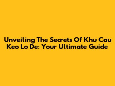 Unveiling The Secrets Of 'Khu Cau Keo Lo De': Your Ultimate Guide