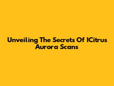Unveiling The Secrets Of ICitrus Aurora Scans