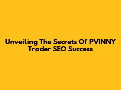 Unveiling The Secrets Of PVINNY Trader SEO Success