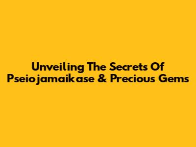 Unveiling The Secrets Of Pseiojamaikase & Precious Gems