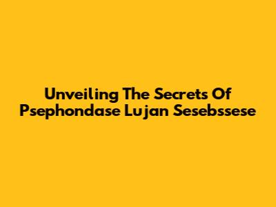 Unveiling The Secrets Of Psephondase Lujan Sesebssese