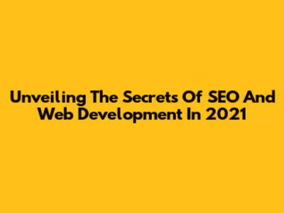Unveiling The Secrets Of SEO And Web Development In 2021
