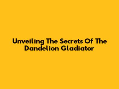 Unveiling The Secrets Of The Dandelion Gladiator