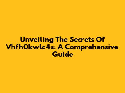 Unveiling The Secrets Of Vhfh0kwlc4s: A Comprehensive Guide