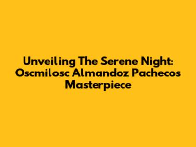Unveiling The Serene Night: Oscmilosc Almandoz Pacheco's Masterpiece