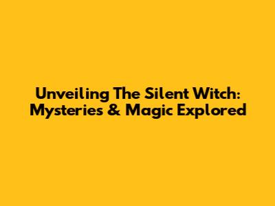 Unveiling The Silent Witch: Mysteries & Magic Explored