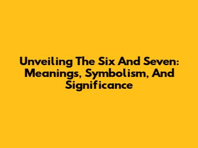 Unveiling The Six And Seven: Meanings, Symbolism, And Significance