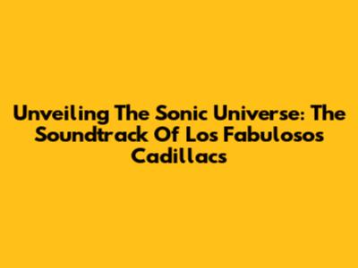 Unveiling The Sonic Universe: The Soundtrack Of Los Fabulosos Cadillacs